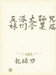 反派大师兄,师妹们全是病娇txt下载