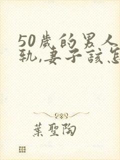 50岁的男人出轨,妻子该怎么办