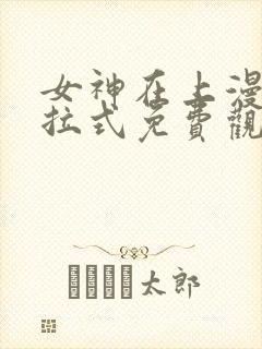 女神在上漫画下拉式免费观看全部