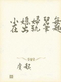 小媳妇儿每天都在出轨笔趣阁小说