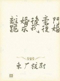 离婚后豪门前夫跪求我复婚