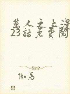 万人之上漫画123话免费阅读下拉式