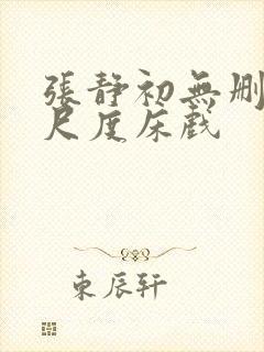 张静初无删减大尺度床戏