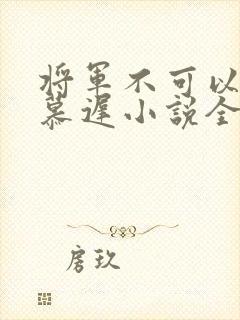 将军不可以云真慕迟小说全文免费阅读笔趣阁