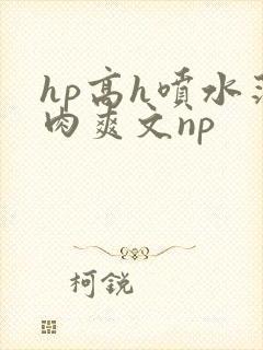 hp高h喷水荡肉爽文np