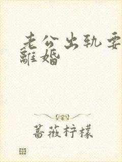 老公出轨要跟我离婚