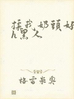 揉我奶头好爽嗯h黑人