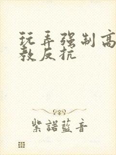 玩弄强制高潮调教反抗