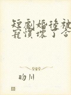 短剧婚后被大佬宠惯坏了合集