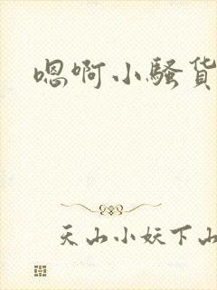 嗯啊小骚货嗯啊