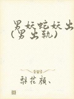 男妖蛇妖出轨h(男出轨)