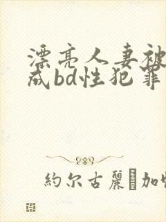漂亮人妻被强完成bd性犯罪
