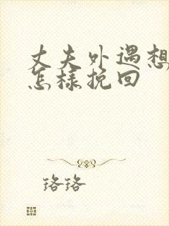 丈夫外遇想离婚怎样挽回