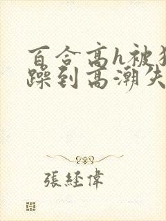 百合高h被狂c躁到高潮失禁女小说