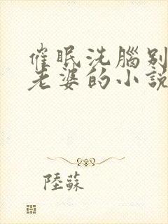 催眠洗脑别人的老婆的小说免费阅读