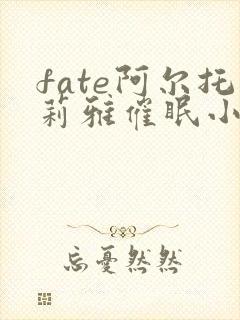 fate阿尔托莉雅催眠小说笔趣阁最新章