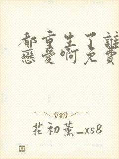 都重生了谁还谈恋爱啊免费阅读全