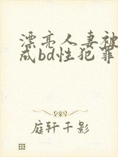 漂亮人妻被强完成bd性犯罪