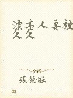 漂亮人妻被黑人久久