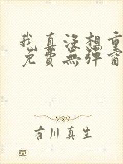 我真没想重生啊免费无弹窗