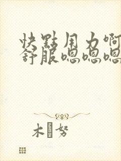 快点用力啊啊啊舒服嗯嗯嗯