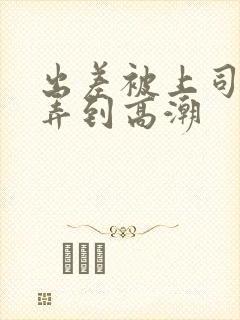 出差被上司多次弄到高潮封面