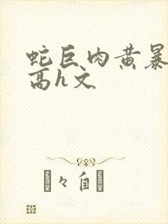 蛇巨肉黄暴辣文高h文