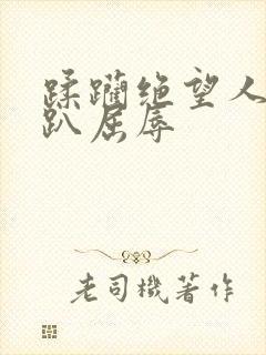 蹂躏绝望人妻跪趴屈辱