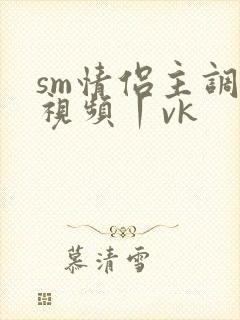 sm情侣主调教视频丨vk