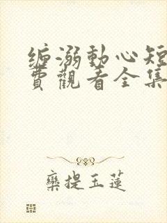 缠溺动心短剧免费观看全集完整版