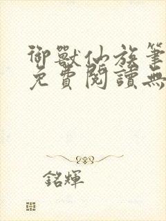 御兽仙族笔趣阁免费阅读无弹窗
