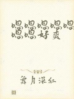 嗯嗯嗯嗯嗯嗯嗯嗯嗯好爽