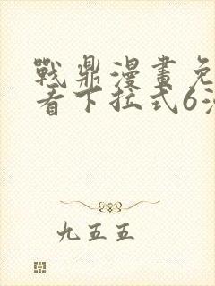 战鼎漫画免费观看下拉式6漫画