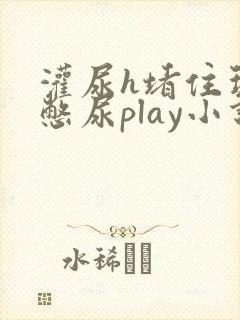 灌尿h堵住玩弄憋尿play小说男男