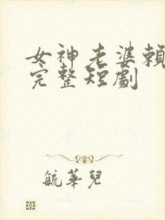 女神老婆赖上我完整短剧