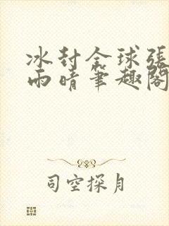 冰封全球张奕方雨晴笔趣阁