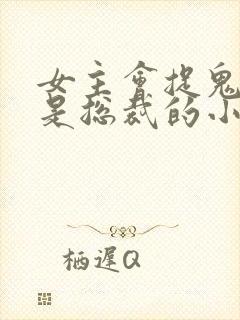 女主会捉鬼男主是总裁的小说