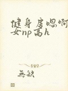 健身房嗯啊放荡女np高h