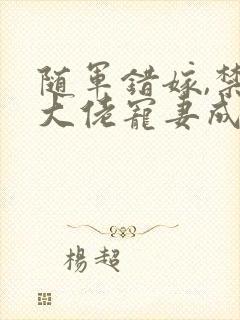 随军错嫁,禁欲大佬宠妻成瘾小说
