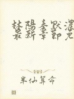 林阳秦默浓小说最新章节免费阅读