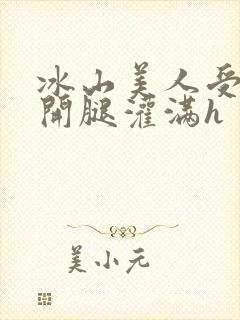 冰山美人受被张开腿灌满h