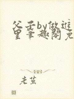 父子by做进梦里笔趣阁免费阅读