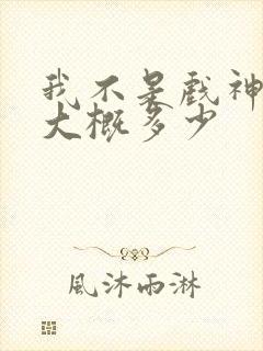 我不是戏神完结大概多少