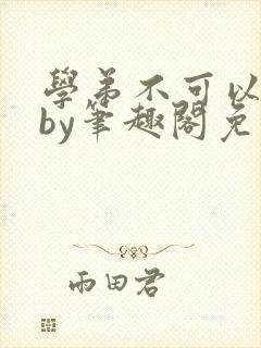 学弟不可以这样by笔趣阁免费阅读在线