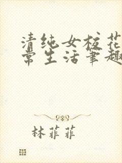清纯女校花的日常生活笔趣阁