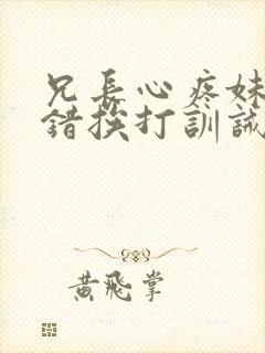 兄长心疼妹妹犯错挨打训诫文
