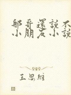 那哥还说不喜欢小朋友小说在线阅读