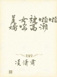 美女被啪啪啪的娇喘高潮