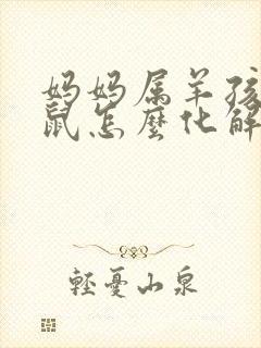 妈妈属羊孩子属鼠怎么化解