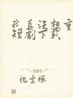 我真没想重生啊短剧下载